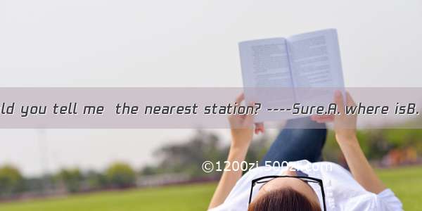 --Excuse me  could you tell me  the nearest station? ----Sure.A. where isB. where is way t