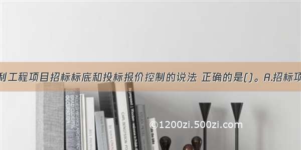 下列关于水利工程项目招标标底和投标报价控制的说法 正确的是()。A.招标项目设有标底