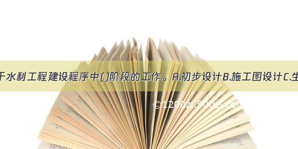 招标设计属于水利工程建设程序中()阶段的工作。A.初步设计B.施工图设计C.生产准备D.施