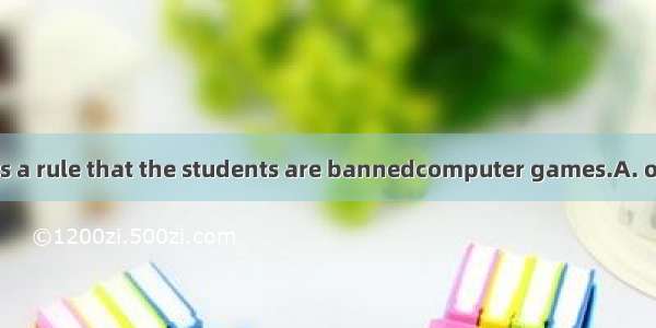In our school it is a rule that the students are bannedcomputer games.A. of playingB. on p