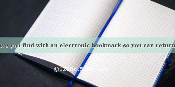 I suggest you save you find with an electronic bookmark so you can return to it later.A. w