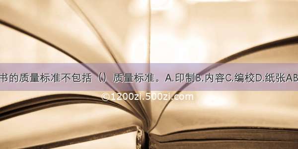 图书的质量标准不包括（）质量标准。A.印制B.内容C.编校D.纸张ABCD