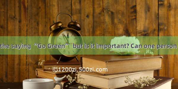We’ve all heard the saying “Go Green”  but is it important? Can one person really make any