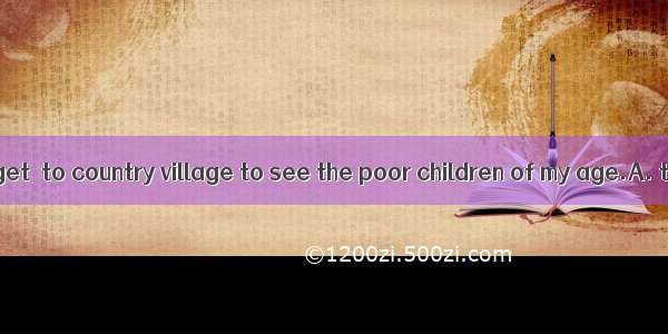 I will never forget  to country village to see the poor children of my age.A. to takeB. t