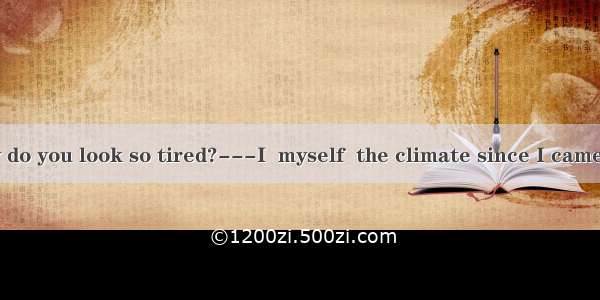 27. ---Ken  why do you look so tired?---I  myself  the climate since I came here.A. hadn’t