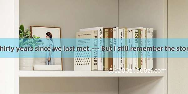 14. --- It’s thirty years since we last met.--- But I still remember the story  believe it