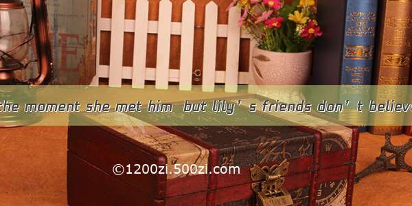 Lily her husband the moment she met him  but lily’s friends don’t believe that at all.A. t