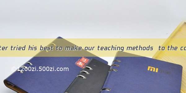 28. Our schoolmaster tried his best to make our teaching methods  to the concerning parent
