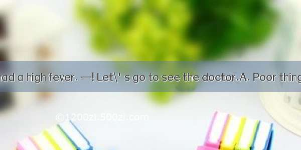 3．—Mom  I have had a high fever. —! Let\'s go to see the doctor.A. Poor thingB. Good luckC.
