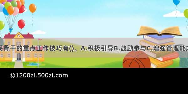 培养社区居民骨干的重点工作技巧有()。A.积极引导B.鼓励参与C.增强管理能力D.培训工作