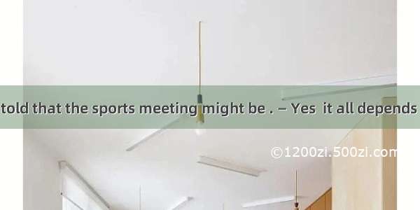 30 — I’ve been told that the sports meeting might be . — Yes  it all depends on the weathe