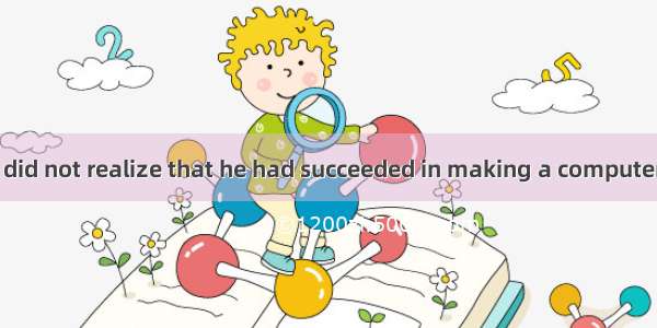 266. At first he did not realize that he had succeeded in making a computer that ran on so