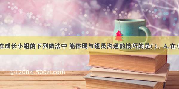 社会工作者在成长小组的下列做法中 能体现与组员沟通的技巧的是()。A.在小组中分享自