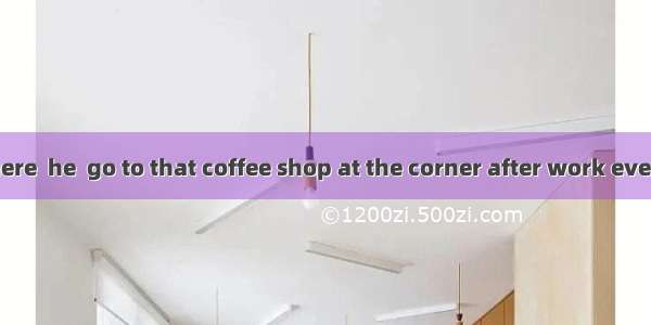 When he was there  he  go to that coffee shop at the corner after work every day.A. would