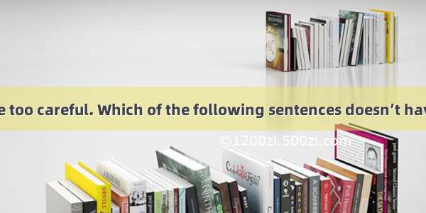 16. You cannot be too careful. Which of the following sentences doesn’t have the same mean