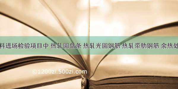 钢筋原材料进场检验项目中 热轧圆盘条 热轧光圆钢筋 热轧带肋钢筋 余热处理钢筋的