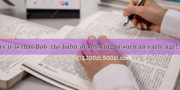 146. What a pity it is that Bob  the habit of smoking at such an early age!A. developed in