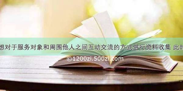 社会工作者想对于服务对象和周围他人之间互动交流的方式进行资料收集 此时社会工作者