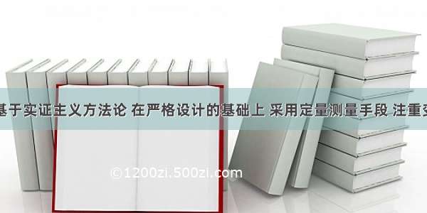 定量研究基于实证主义方法论 在严格设计的基础上 采用定量测量手段 注重变量的操作