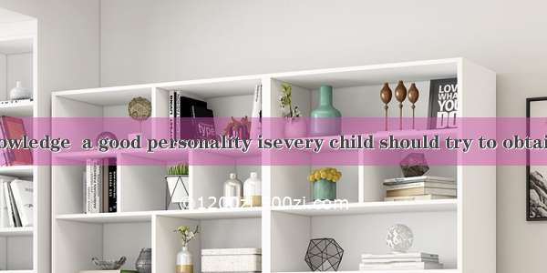 Apart from knowledge  a good personality isevery child should try to obtain during his or