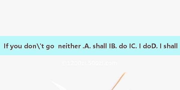 If you don\'t go  neither .A. shall IB. do IC. I doD. I shall