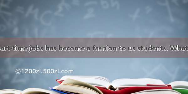 Nowadays  doing part-time jobs has become a fashion to us students. What’s your opinion?Th