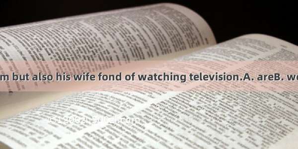 Not only Tom but also his wife fond of watching television.A. areB. wereC. beD. is