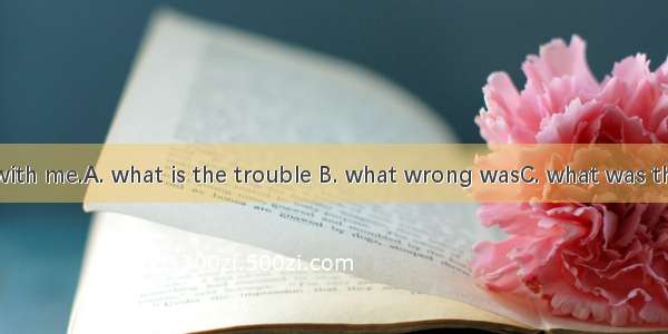 He asked me  with me.A. what is the trouble B. what wrong wasC. what was the matter D. wh
