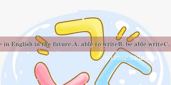 I hope to  more in English in the future.A. able to writeB. be able writeC. can writeD. be