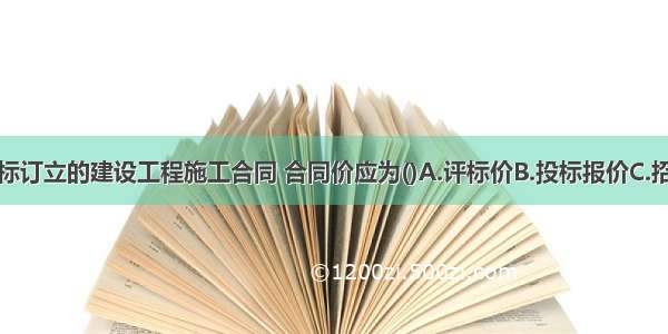 通过招标投标订立的建设工程施工合同 合同价应为()A.评标价B.投标报价C.招标控制价D.