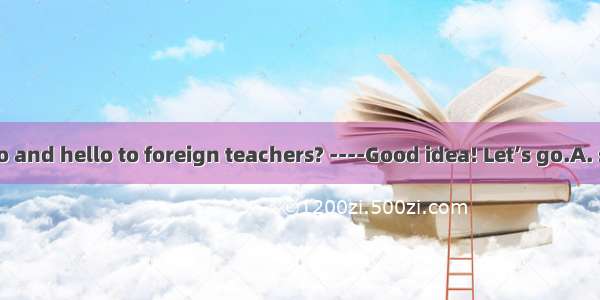 ----Shall we go and hello to foreign teachers? ----Good idea! Let’s go.A. say B. speak C.