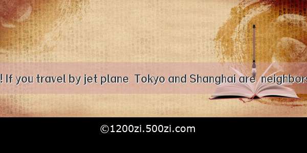 Believe it or not! If you travel by jet plane  Tokyo and Shanghai are  neighbors.A. actual