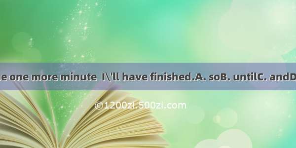 Give me one more minute  I\'ll have finished.A. soB. untilC. andD. when