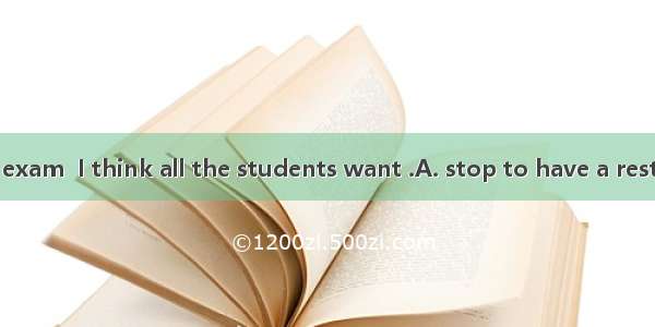 After the final exam  I think all the students want .A. stop to have a restB. to stop havi