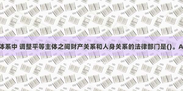 在我国法律体系中 调整平等主体之间财产关系和人身关系的法律部门是()。A.行政法B.劳