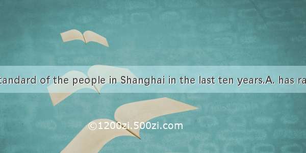 The living standard of the people in Shanghai in the last ten years.A. has raisedB. has ri