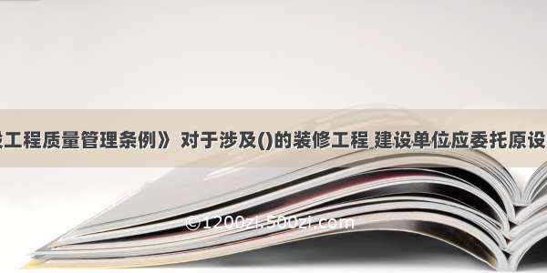 根据《建设工程质量管理条例》 对于涉及()的装修工程 建设单位应委托原设计单位或具