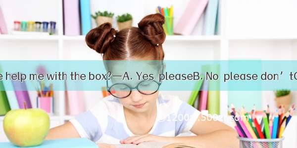 —Would you please help me with the box?—A. Yes  pleaseB. No  please don’tC. With pleasureD