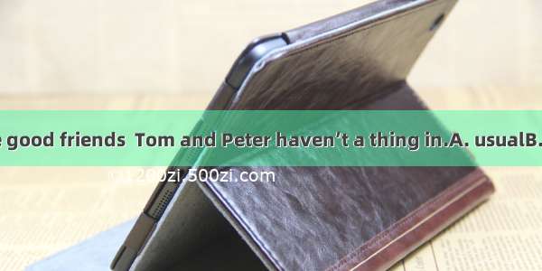 Although they are good friends  Tom and Peter haven’t a thing in.A. usualB. commonC. norma