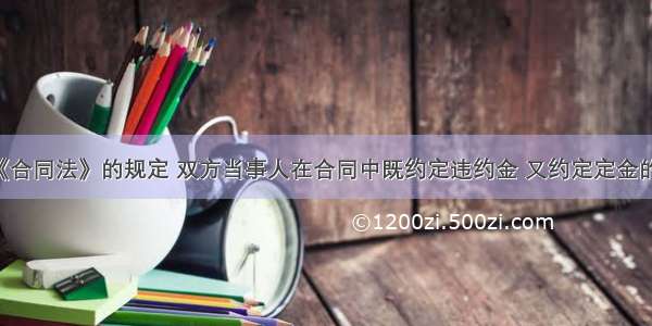 根据我国《合同法》的规定 双方当事人在合同中既约定违约金 又约定定金的 当一方违