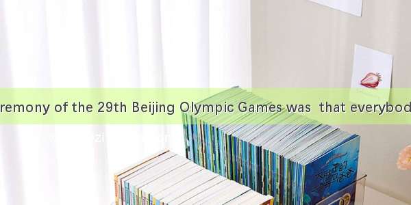 .The opening ceremony of the 29th Beijing Olympic Games was  that everybody was greatly im