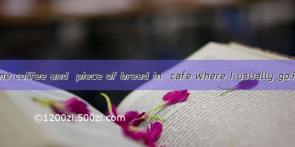 I like to have some coffee and  piece of bread in  cafe where I usually go.A. a; theB. 不填;