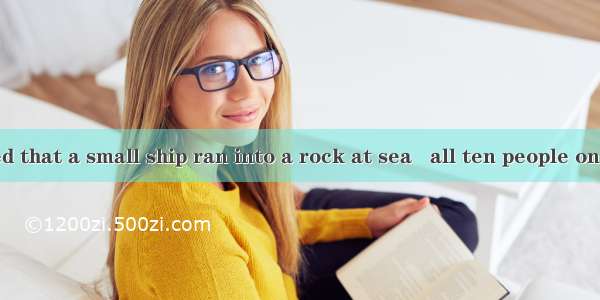 .It is reported that a small ship ran into a rock at sea   all ten people on board.A. kill