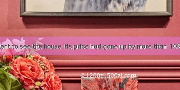 The next time I went to see the house  its price had gone up by more than  10%. A. another