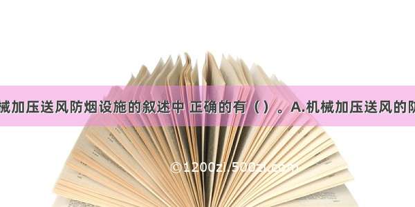 下列关于机械加压送风防烟设施的叙述中 正确的有（）。A.机械加压送风的防烟设施包括