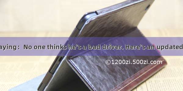 There is an old saying：No one thinks he’s a bad driver. Here’s an updated 21st century ver