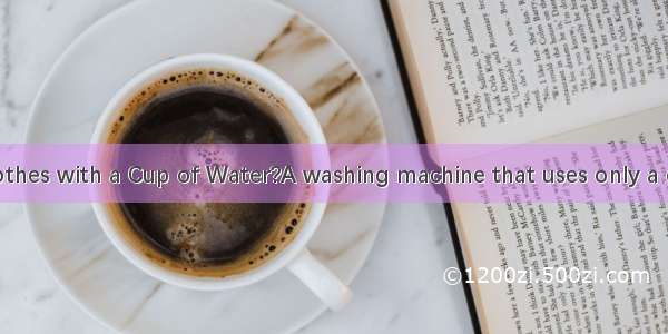 .Wash Your Clothes with a Cup of Water?A washing machine that uses only a cup of water to