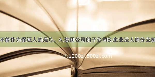 下列主体中 不能作为保证人的是()。A.集团公司的子公司B.企业法人的分支机构C.银行D.