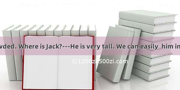 ---It is so crowded. Where is Jack?---He is very tall. We can easily  him in the crowd.A.