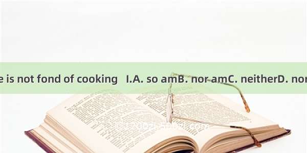 She is not fond of cooking   I.A. so am　B. nor am　C. neither　D. nor do